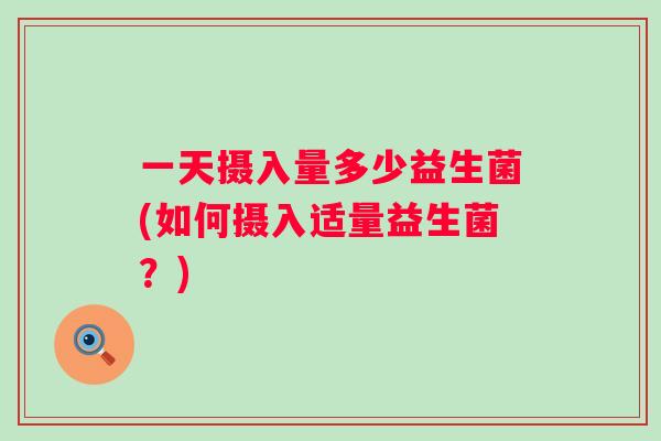 一天摄入量多少益生菌(如何摄入适量益生菌？)