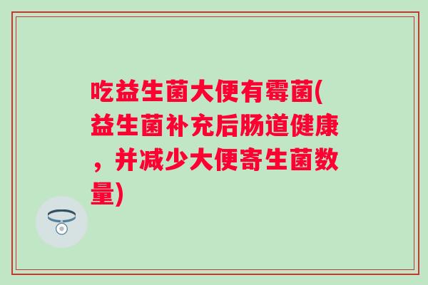 吃益生菌大便有霉菌(益生菌补充后肠道健康，并减少大便寄生菌数量)