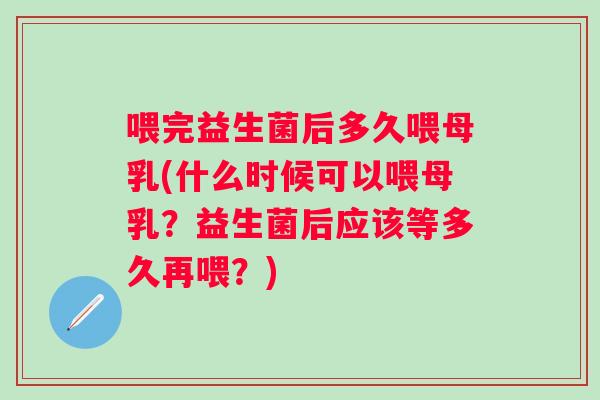 喂完益生菌后多久喂母乳(什么时候可以喂母乳?益生菌后应该等多久再喂?) 喂完益生菌后多久喂母乳(什么时候可以喂母乳?益生菌后应该等多久再喂?)