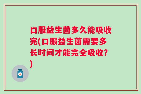 口服益生菌多久能吸收完(口服益生菌需要多长时间才能完全吸收?) 口服益生菌多久能吸收完(口服益生菌需要多长时间才能完全吸收?)