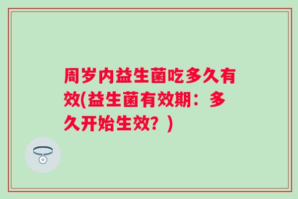 周岁内益生菌吃多久有效(益生菌有效期:多久开始生效?) 周岁内益生菌吃多久有效(益生菌有效期:多久开始生效?)