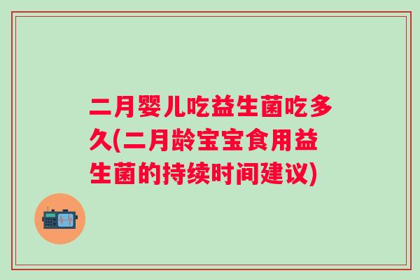 二月婴儿吃益生菌吃多久(二月龄宝宝食用益生菌的持续时间建议) 二月婴儿吃益生菌吃多久(二月龄宝宝食用益生菌的持续时间建议)