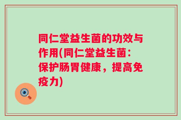 同仁堂益生菌的功效与作用(同仁堂益生菌:保护肠胃健康,提高力) 同仁堂益生菌的功效与作用(同仁堂益生菌:保护肠胃健康,提高力)