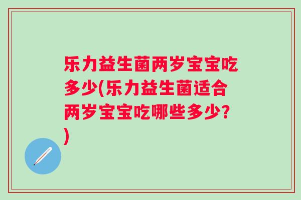 乐力益生菌两岁宝宝吃多少(乐力益生菌适合两岁宝宝吃哪些多少？)