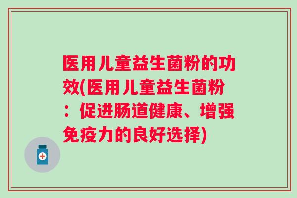 医用儿童益生菌粉的功效(医用儿童益生菌粉:促进肠道健康、增强力的良好选择) 医用儿童益生菌粉的功效(医用儿童益生菌粉:促进肠道健康、增强力的良好选择)