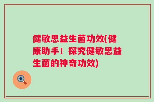 健敏思益生菌功效(健康助手!探究健敏思益生菌的神奇功效) 健敏思益生菌功效(健康助手!探究健敏思益生菌的神奇功效)