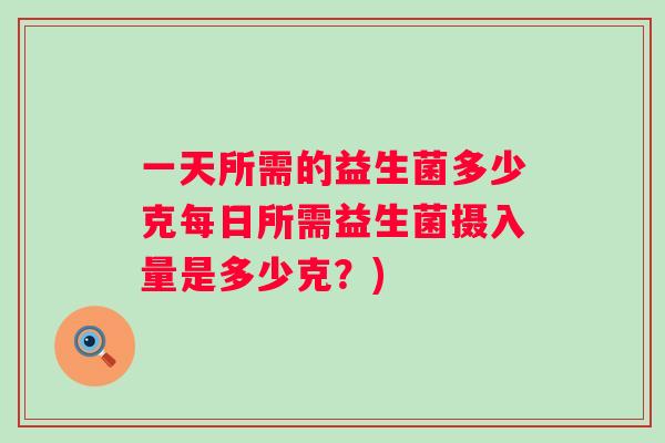 一天所需的益生菌多少克每日所需益生菌摄入量是多少克？)
