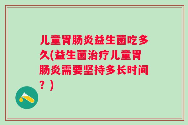 儿童胃益生菌吃多久(益生菌儿童胃需要坚持多长时间?) 儿童胃益生菌吃多久(益生菌儿童胃需要坚持多长时间?)