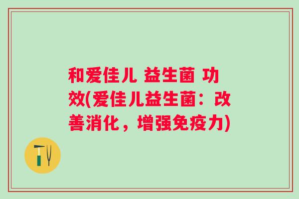 和爱佳儿 益生菌 功效(爱佳儿益生菌:改善消化,增强力) 和爱佳儿 益生菌 功效(爱佳儿益生菌:改善消化,增强力)