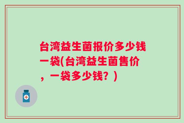台湾益生菌报价多少钱一袋(台湾益生菌售价,一袋多少钱?) 台湾益生菌报价多少钱一袋(台湾益生菌售价,一袋多少钱?)