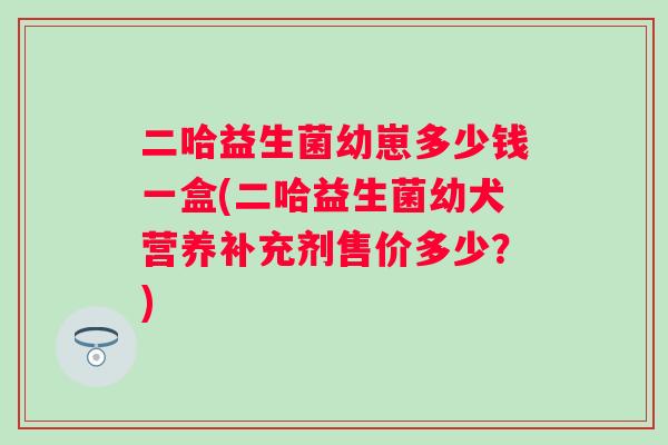 二哈益生菌幼崽多少钱一盒(二哈益生菌幼犬营养补充剂售价多少？)