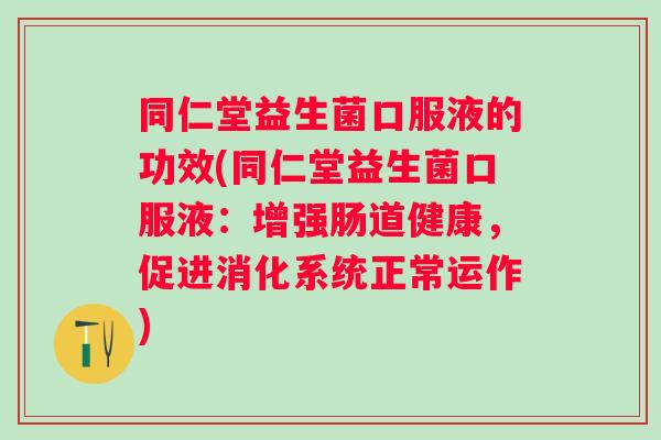 同仁堂益生菌口服液的功效(同仁堂益生菌口服液：增强肠道健康，促进消化系统正常运作)