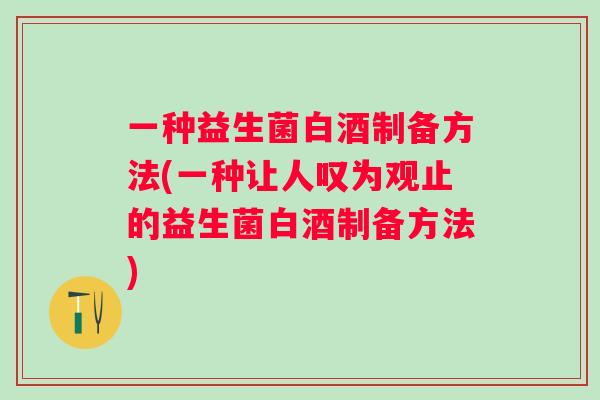 一种益生菌白酒制备方法(一种让人叹为观止的益生菌白酒制备方法) 一种益生菌白酒制备方法(一种让人叹为观止的益生菌白酒制备方法)