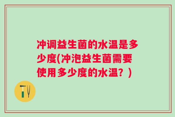 冲调益生菌的水温是多少度(冲泡益生菌需要使用多少度的水温?) 冲调益生菌的水温是多少度(冲泡益生菌需要使用多少度的水温?)