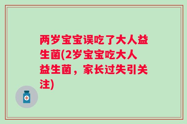 两岁宝宝误吃了大人益生菌(2岁宝宝吃大人益生菌,家长过失引关注) 两岁宝宝误吃了大人益生菌(2岁宝宝吃大人益生菌,家长过失引关注)