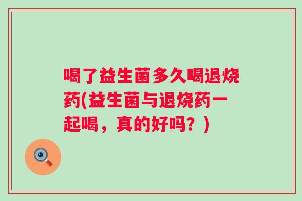 喝了益生菌多久喝退烧药(益生菌与退烧药一起喝，真的好吗？)