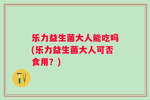 乐力益生菌大人能吃吗(乐力益生菌大人可否食用?) 乐力益生菌大人能吃吗(乐力益生菌大人可否食用?)