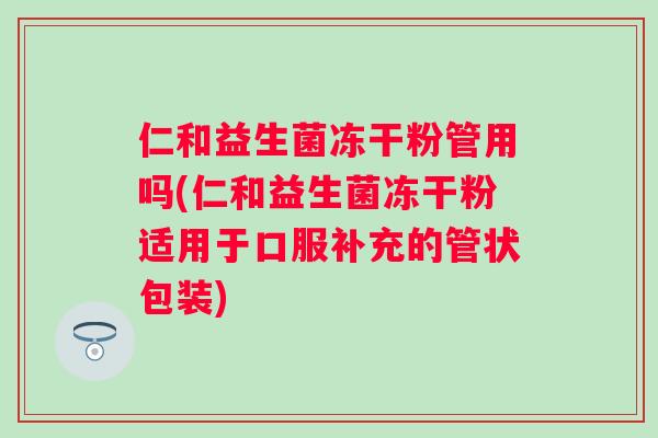 仁和益生菌冻干粉管用吗(仁和益生菌冻干粉适用于口服补充的管状包装)