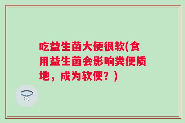 吃益生菌大便很软(食用益生菌会影响粪便质地，成为软便？)