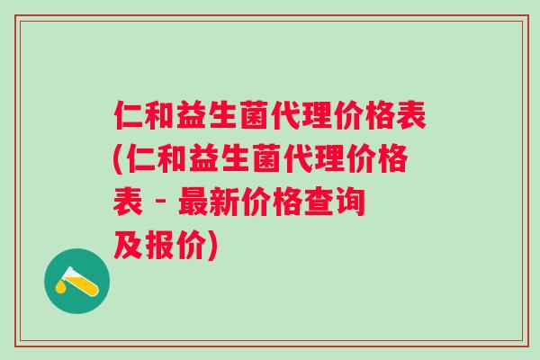 仁和益生菌代理价格表(仁和益生菌代理价格表 - 新价格查询及报价) 仁和益生菌代理价格表(仁和益生菌代理价格表 - 新价格查询及报价)