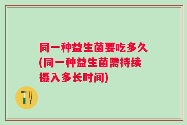 同一种益生菌要吃多久(同一种益生菌需持续摄入多长时间)