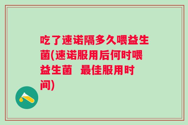 吃了速诺隔多久喂益生菌(速诺服用后何时喂益生菌  最佳服用时间)
