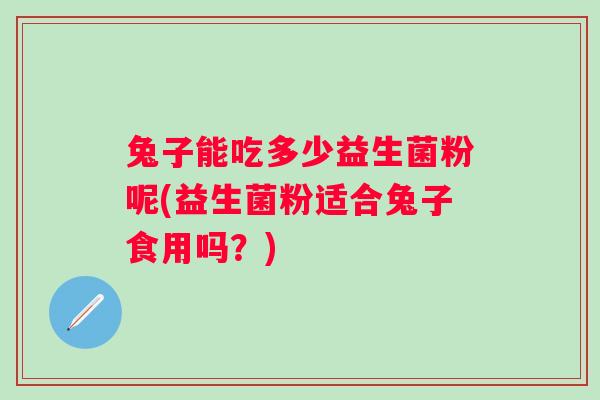 兔子能吃多少益生菌粉呢(益生菌粉适合兔子食用吗?) 兔子能吃多少益生菌粉呢(益生菌粉适合兔子食用吗?)