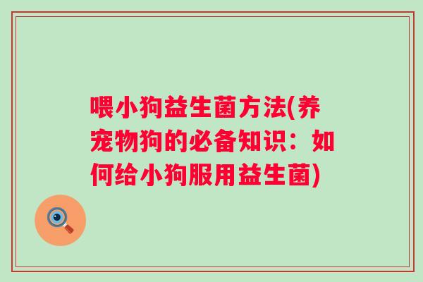 喂小狗益生菌方法(养宠物狗的必备知识:如何给小狗服用益生菌) 喂小狗益生菌方法(养宠物狗的必备知识:如何给小狗服用益生菌)