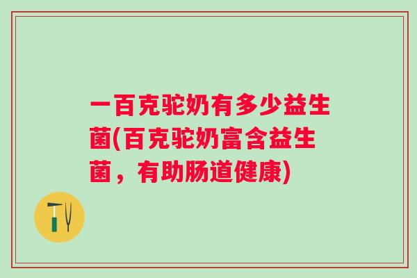 一百克驼奶有多少益生菌(百克驼奶富含益生菌，有助肠道健康)