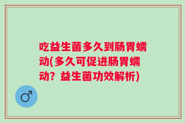 吃益生菌多久到肠胃蠕动(多久可促进肠胃蠕动？益生菌功效解析)