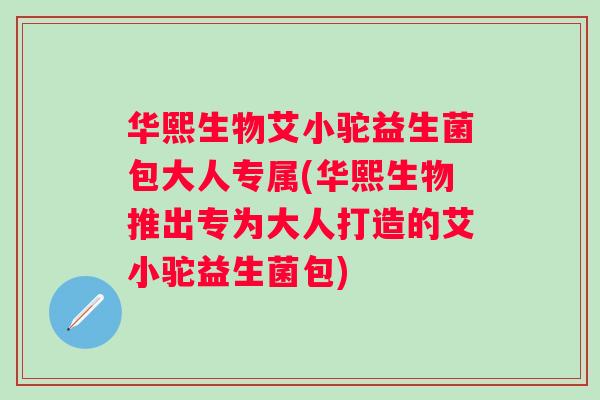 华熙生物艾小驼益生菌包大人专属(华熙生物推出专为大人打造的艾小驼益生菌包)
