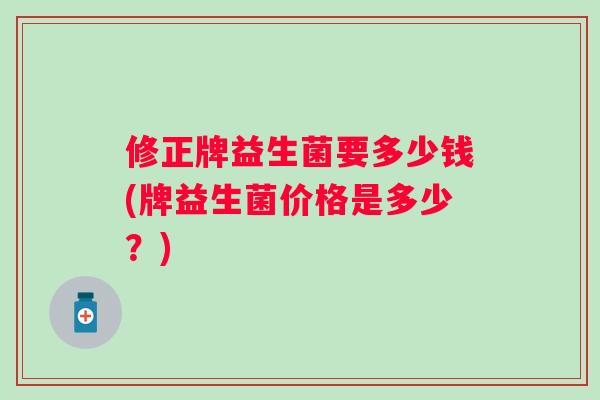 修正牌益生菌要多少钱(牌益生菌价格是多少?) 修正牌益生菌要多少钱(牌益生菌价格是多少?)