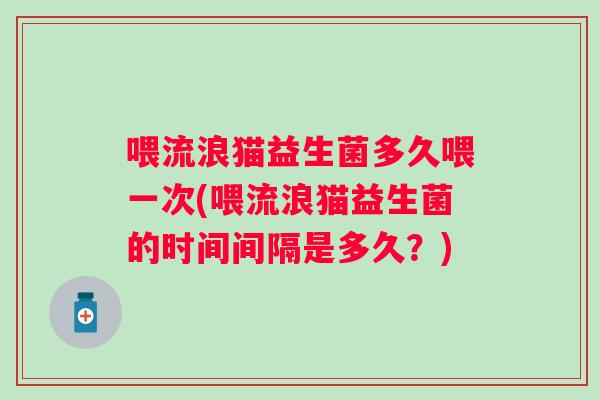 喂流浪猫益生菌多久喂一次(喂流浪猫益生菌的时间间隔是多久？)