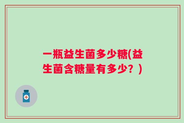 一瓶益生菌多少糖(益生菌含糖量有多少?) 一瓶益生菌多少糖(益生菌含糖量有多少?)