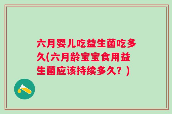 六月婴儿吃益生菌吃多久(六月龄宝宝食用益生菌应该持续多久？)