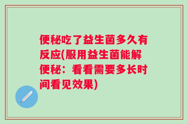 吃了益生菌多久有反应(服用益生菌能解：看看需要多长时间看见效果)