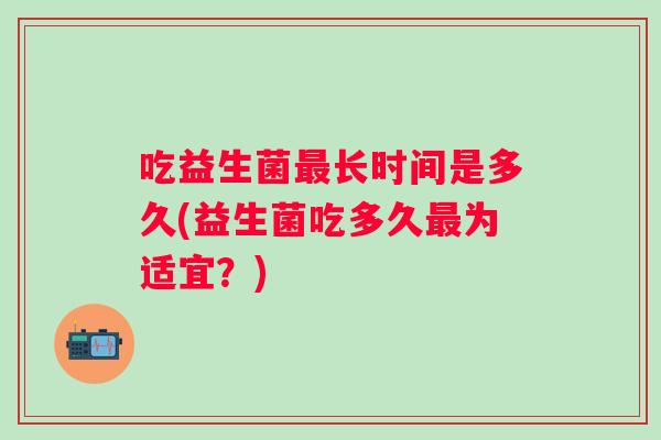 吃益生菌长时间是多久(益生菌吃多久为适宜？)