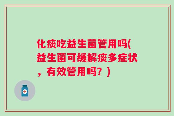 化痰吃益生菌管用吗(益生菌可缓解痰多症状，有效管用吗？)