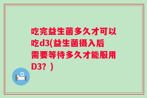 吃完益生菌多久才可以吃d3(益生菌摄入后需要等待多久才能服用D3？)