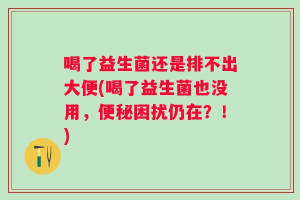 喝了益生菌还是排不出大便(喝了益生菌也没用,困扰仍在?!) 喝了益生菌还是排不出大便(喝了益生菌也没用,困扰仍在?!)