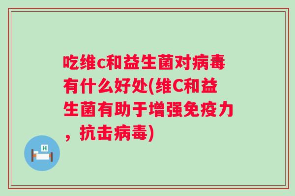 吃维c和益生菌对病毒有什么好处(维C和益生菌有助于增强免疫力，抗击病毒)