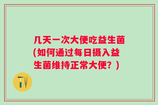 几天一次大便吃益生菌(如何通过每日摄入益生菌维持正常大便？)