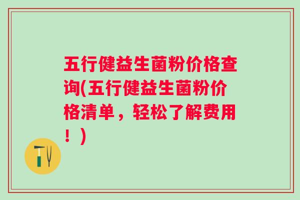 五行健益生菌粉价格查询(五行健益生菌粉价格清单，轻松了解费用！)