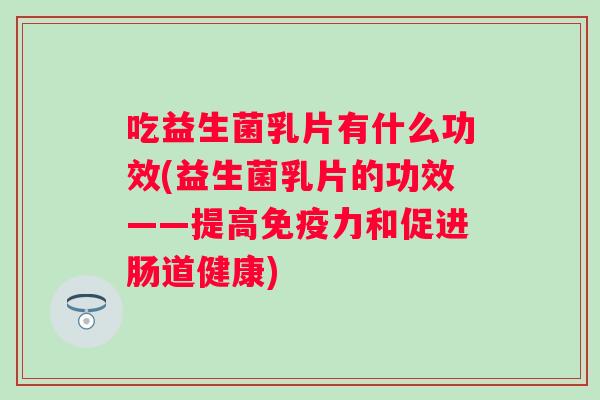 吃益生菌乳片有什么功效(益生菌乳片的功效——提高力和促进肠道健康) 吃益生菌乳片有什么功效(益生菌乳片的功效——提高力和促进肠道健康)