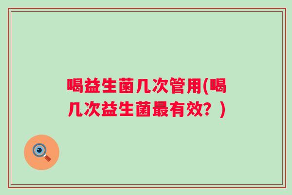 喝益生菌几次管用(喝几次益生菌有效？)
