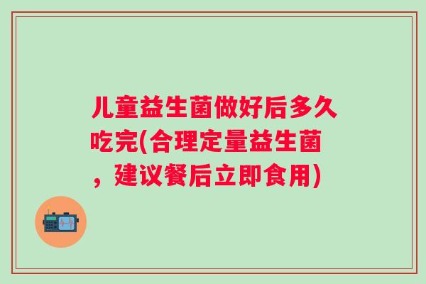 儿童益生菌做好后多久吃完(合理定量益生菌，建议餐后立即食用)