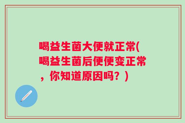 喝益生菌大便就正常(喝益生菌后便便变正常,你知道原因吗?) 喝益生菌大便就正常(喝益生菌后便便变正常,你知道原因吗?)