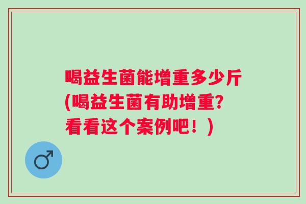 喝益生菌能增重多少斤(喝益生菌有助增重?看看这个案例吧!) 喝益生菌能增重多少斤(喝益生菌有助增重?看看这个案例吧!)