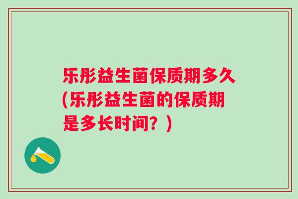 乐彤益生菌保质期多久(乐彤益生菌的保质期是多长时间?) 乐彤益生菌保质期多久(乐彤益生菌的保质期是多长时间?)