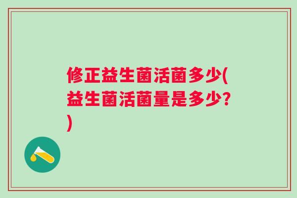 修正益生菌活菌多少(益生菌活菌量是多少?) 修正益生菌活菌多少(益生菌活菌量是多少?)